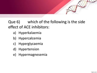 Que 6) which of the following is the side
effect of ACE inhibitors:
a) Hyperkalaemia
b) Hypercalcemia
c) Hyperglycaemia
d) Hypertension
e) Hypermagnesemia
 
