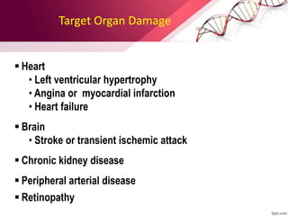Target Organ Damage
 Heart
• Left ventricular hypertrophy
• Angina or myocardial infarction
• Heart failure
 Brain
• Stroke or transient ischemic attack
 Chronic kidney disease
 Peripheral arterial disease
 Retinopathy
 