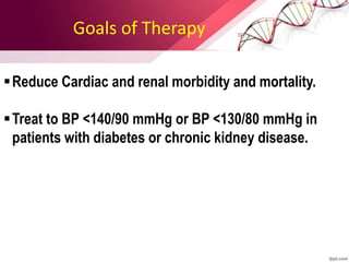 Goals of Therapy
Reduce Cardiac and renal morbidity and mortality.
Treat to BP <140/90 mmHg or BP <130/80 mmHg in
patients with diabetes or chronic kidney disease.
 