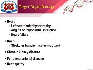 Target Organ Damage
 Heart
• Left ventricular hypertrophy
• Angina or myocardial infarction
• Heart failure
 Brain
• Stroke or transient ischemic attack
 Chronic kidney disease
 Peripheral arterial disease
 Retinopathy
 