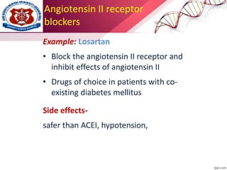 Angiotensin II receptor
blockers
Example: Losartan
• Block the angiotensin II receptor and
inhibit effects of angiotensin II
• Drugs of choice in patients with co-
existing diabetes mellitus
Side effects-
safer than ACEI, hypotension,
 