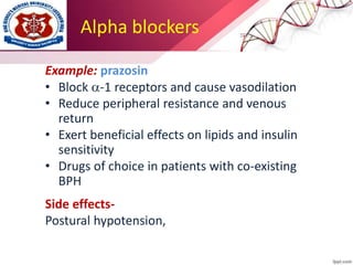 Alpha blockers
Example: prazosin
• Block -1 receptors and cause vasodilation
• Reduce peripheral resistance and venous
return
• Exert beneficial effects on lipids and insulin
sensitivity
• Drugs of choice in patients with co-existing
BPH
Side effects-
Postural hypotension,
 