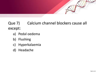 Que 7) Calcium channel blockers cause all
except:
a) Pedal oedema
b) Flushing
c) Hyperkalaemia
d) Headache
 