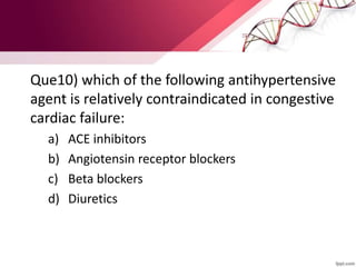 Que10) which of the following antihypertensive
agent is relatively contraindicated in congestive
cardiac failure:
a) ACE inhibitors
b) Angiotensin receptor blockers
c) Beta blockers
d) Diuretics
 