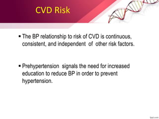 CVD Risk
 The BP relationship to risk of CVD is continuous,
consistent, and independent of other risk factors.
 Prehypertension signals the need for increased
education to reduce BP in order to prevent
hypertension.
 