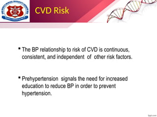 CVD Risk
 The BP relationship to risk of CVD is continuous,
consistent, and independent of other risk factors.
 Prehypertension signals the need for increased
education to reduce BP in order to prevent
hypertension.
 
