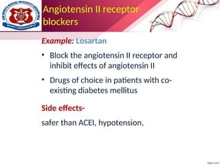 Angiotensin II receptor
blockers
Example: Losartan
• Block the angiotensin II receptor and
inhibit effects of angiotensin II
• Drugs of choice in patients with co-
existing diabetes mellitus
Side effects-
safer than ACEI, hypotension,
 