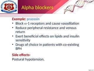 Alpha blockers
Example: prazosin
• Block -1 receptors and cause vasodilation
• Reduce peripheral resistance and venous
return
• Exert beneficial effects on lipids and insulin
sensitivity
• Drugs of choice in patients with co-existing
BPH
Side effects-
Postural hypotension,
 