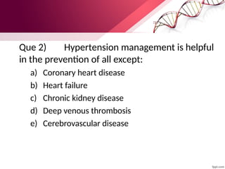 Que 2) Hypertension management is helpful
in the prevention of all except:
a) Coronary heart disease
b) Heart failure
c) Chronic kidney disease
d) Deep venous thrombosis
e) Cerebrovascular disease
 