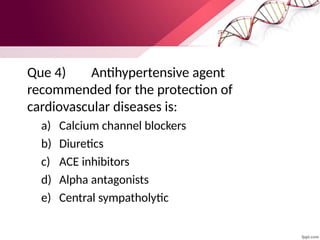 Que 4) Antihypertensive agent
recommended for the protection of
cardiovascular diseases is:
a) Calcium channel blockers
b) Diuretics
c) ACE inhibitors
d) Alpha antagonists
e) Central sympatholytic
 