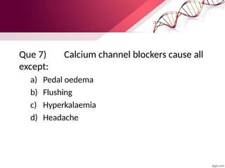 Que 7) Calcium channel blockers cause all
except:
a) Pedal oedema
b) Flushing
c) Hyperkalaemia
d) Headache
 