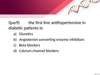 Que9) the first line antihypertensive in
diabetic patients is:
a) Diuretics
b) Angiotensin converting enzyme inhibitors
c) Beta blockers
d) Calcium channel blockers
 