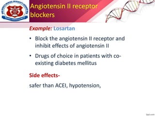 Angiotensin II receptor
blockers
Example: Losartan
• Block the angiotensin II receptor and
inhibit effects of angiotensin II
• Drugs of choice in patients with co-
existing diabetes mellitus
Side effects-
safer than ACEI, hypotension,
 
