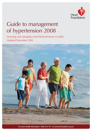 Guide to management
of hypertension 2008
Assessing and managing raised blood pressure in adults
Updated December 2010

For heart health Information 1300 36 27 87 www.heartfoundation.org.au

 