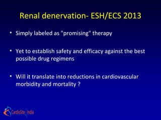 Renal denervation- ESH/ECS 2013
• Simply labeled as "promising" therapy
• Yet to establish safety and efficacy against the best
possible drug regimens
• Will it translate into reductions in cardiovascular
morbidity and mortality ?
 