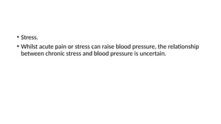 • Stress.
• Whilst acute pain or stress can raise blood pressure, the relationship
between chronic stress and blood pressure is uncertain.
 