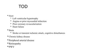 TOD
 Heart
• Left ventricular hypertrophy
• Angina or prior myocardial infarction
• Prior coronary revascularization
• Heart failure
 Brain
• Stroke or transient ischemic attack, cognitive disturbances
 Chronic kidney disease
 Peripheral arterial disease
 Retinopathy
 PWV
 