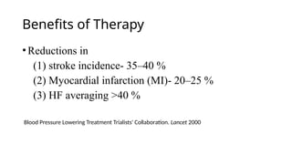 Benefits of Therapy
•Reductions in
(1) stroke incidence- 35–40 %
(2) Myocardial infarction (MI)- 20–25 %
(3) HF averaging >40 %
Blood Pressure Lowering Treatment Trialists' Collaboration. Lancet 2000
 