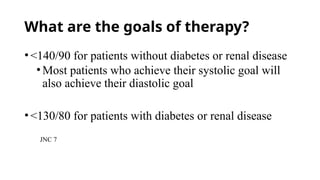 What are the goals of therapy?
•<140/90 for patients without diabetes or renal disease
•Most patients who achieve their systolic goal will
also achieve their diastolic goal
•<130/80 for patients with diabetes or renal disease
JNC 7
 