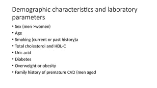 Demographic characteristics and laboratory
parameters
• Sex (men >women)
• Age
• Smoking (current or past history)a
• Total cholesterol and HDL-C
• Uric acid
• Diabetes
• Overweight or obesity
• Family history of premature CVD (men aged
 