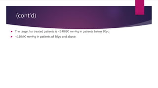 (cont’d)
 The target for treated patients is <140/90 mmHg in patients below 80yo.
 <150/90 mmHg in patients of 80yo and above.
 