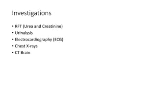 Investigations
• RFT (Urea and Creatinine)
• Urinalysis
• Electrocardiography (ECG)
• Chest X-rays
• CT Brain
 