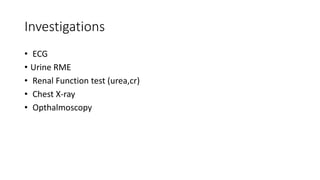 Investigations
• ECG
• Urine RME
• Renal Function test (urea,cr)
• Chest X-ray
• Opthalmoscopy
 