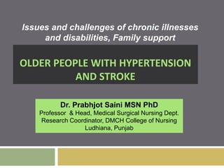 OLDER PEOPLE WITH HYPERTENSION
AND STROKE
Issues and challenges of chronic illnesses
and disabilities, Family support
Dr. Prabhjot Saini MSN PhD
Professor & Head, Medical Surgical Nursing Dept.
Research Coordinator, DMCH College of Nursing
Ludhiana, Punjab
 