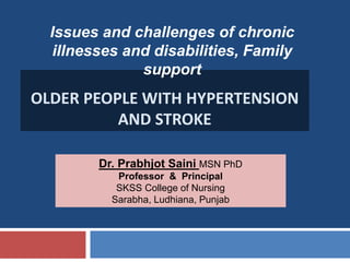 OLDER PEOPLE WITH HYPERTENSION
AND STROKE
Issues and challenges of chronic
illnesses and disabilities, Family
support
Dr. Prabhjot Saini MSN PhD
Professor & Principal
SKSS College of Nursing
Sarabha, Ludhiana, Punjab
 