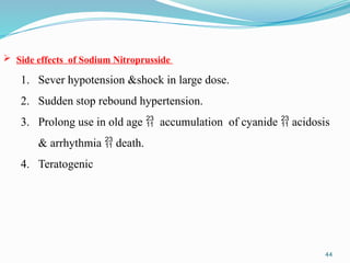 44
 Side effects of Sodium Nitroprusside
1. Sever hypotension &shock in large dose.
2. Sudden stop rebound hypertension.
3. Prolong use in old age  accumulation of cyanide  acidosis
& arrhythmia  death.
4. Teratogenic
 