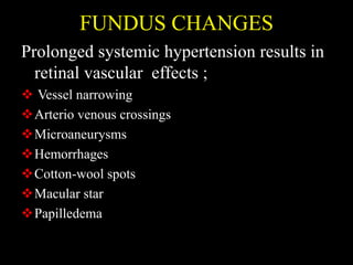 FUNDUS CHANGES
Prolonged systemic hypertension results in
retinal vascular effects ;
 Vessel narrowing
Arterio venous crossings
Microaneurysms
Hemorrhages
Cotton-wool spots
Macular star
Papilledema
 