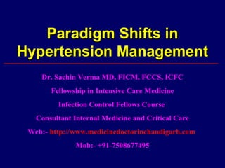 Paradigm Shifts in
Hypertension Management
    Dr. Sachin Verma MD, FICM, FCCS, ICFC
       Fellowship in Intensive Care Medicine
         Infection Control Fellows Course
   Consultant Internal Medicine and Critical Care
 Web:- http://www.medicinedoctorinchandigarh.com
              Mob:- +91-7508677495
 