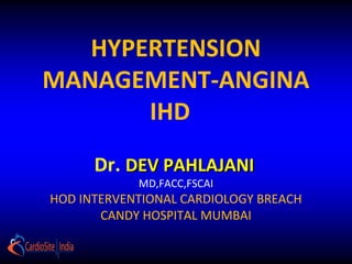 HYPERTENSION
MANAGEMENT-ANGINA
IHD
Dr. DEV PAHLAJANIDEV PAHLAJANI
MD,FACC,FSCAI
HOD INTERVENTIONAL CARDIOLOGY BREACH
CANDY HOSPITAL MUMBAI
 