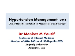 Hypertension Management -2018
(Major Novelties in Definition, Measurement and Therapy)
Dr Monkez M Yousif
Professor of Internal Medicine
Member of AGA, EASL and ISC-Hepatitis WG
Zagazig University
August 27, 2018
 