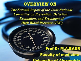 OVERVIEW ON Prof Dr M.A.BADR Faculty of medicine  University of Alexandria The Seventh Report of the Joint National Committee on Prevention, Detection,  Evaluation, and Treatment of High Blood Pressure (JNC) 