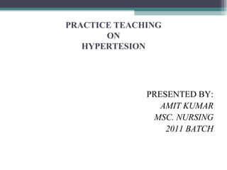 PRACTICE TEACHING
ON
HYPERTESION
PRESENTED BY:
AMIT KUMAR
MSC. NURSING
2011 BATCH
 