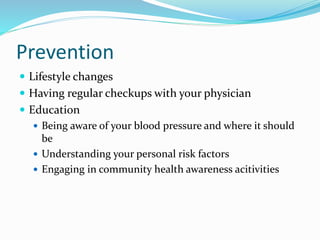 Prevention
 Lifestyle changes
 Having regular checkups with your physician
 Education
 Being aware of your blood pressure and where it should
be
 Understanding your personal risk factors
 Engaging in community health awareness acitivities
 