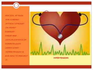 HYPERTENSION
ARE YOU AT RISK
FOR A HEART
ATTACK? STROKE?
OR HEART
DISEASE?
THESE ARE
COMLPLICATIONS OF
HYPERTENSION
LEARN WHAT
HYPERTENSION IS
AND HOW TO PREVENT
IT.
 