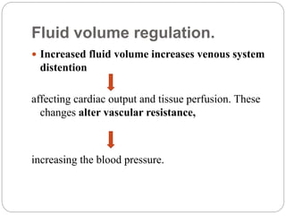 Fluid volume regulation.
 Increased fluid volume increases venous system
distention
affecting cardiac output and tissue perfusion. These
changes alter vascular resistance,
increasing the blood pressure.
 