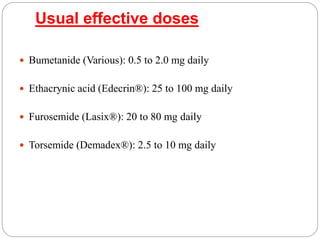 Usual effective doses
 Bumetanide (Various): 0.5 to 2.0 mg daily
 Ethacrynic acid (Edecrin®): 25 to 100 mg daily
 Furosemide (Lasix®): 20 to 80 mg daily
 Torsemide (Demadex®): 2.5 to 10 mg daily
 