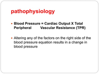 pathophysiology
 Blood Pressure = Cardiac Output X Total
Peripheral Vascular Resistance (TPR)
 Altering any of the factors on the right side of the
blood pressure equation results in a change in
blood pressure
 