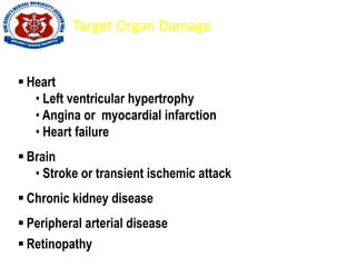 Target Organ Damage
 Heart
• Left ventricular hypertrophy
• Angina or myocardial infarction
• Heart failure
 Brain
• Stroke or transient ischemic attack
 Chronic kidney disease
 Peripheral arterial disease
 Retinopathy
 