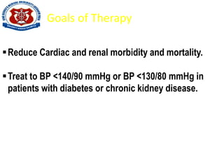Goals of Therapy
Reduce Cardiac and renal morbidity and mortality.
Treat to BP <140/90 mmHg or BP <130/80 mmHg in
patients with diabetes or chronic kidney disease.
 