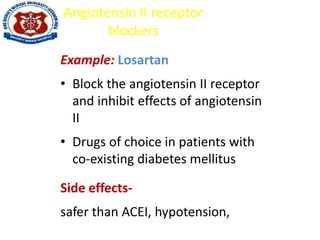 Angiotensin II receptor
blockers
Example: Losartan
• Block the angiotensin II receptor
and inhibit effects of angiotensin
II
• Drugs of choice in patients with
co-existing diabetes mellitus
Side effects-
safer than ACEI, hypotension,
 