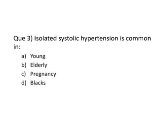 Que 3) Isolated systolic hypertension is common
in:
a) Young
b) Elderly
c) Pregnancy
d) Blacks
 