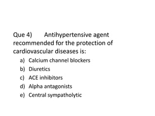 Que 4) Antihypertensive agent
recommended for the protection of
cardiovascular diseases is:
a) Calcium channel blockers
b) Diuretics
c) ACE inhibitors
d) Alpha antagonists
e) Central sympatholytic
 