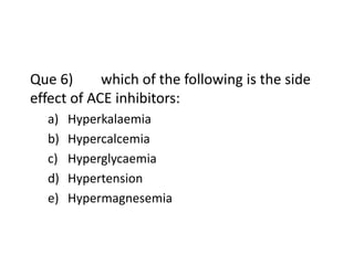 Que 6) which of the following is the side
effect of ACE inhibitors:
a) Hyperkalaemia
b) Hypercalcemia
c) Hyperglycaemia
d) Hypertension
e) Hypermagnesemia
 