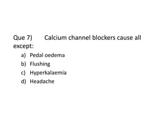 Que 7) Calcium channel blockers cause all
except:
a) Pedal oedema
b) Flushing
c) Hyperkalaemia
d) Headache
 