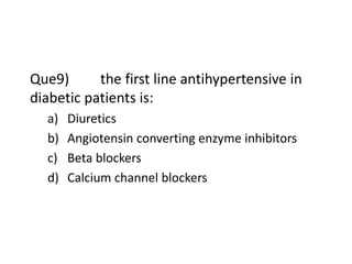 Que9) the first line antihypertensive in
diabetic patients is:
a) Diuretics
b) Angiotensin converting enzyme inhibitors
c) Beta blockers
d) Calcium channel blockers
 