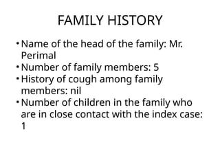 FAMILY HISTORY
• Name of the head of the family: Mr.
Perimal
• Number of family members: 5
• History of cough among family
members: nil
• Number of children in the family who
are in close contact with the index case:
1
 